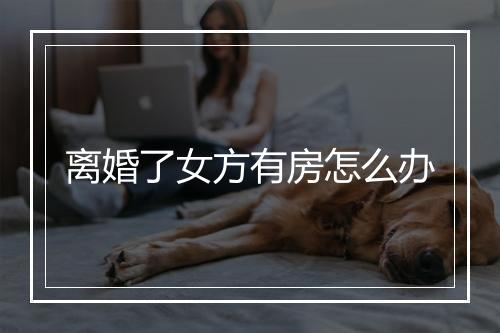 离婚了女方有房怎么办