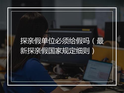 探亲假单位必须给假吗（最新探亲假国家规定细则）