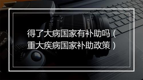 得了大病国家有补助吗（重大疾病国家补助政策）
