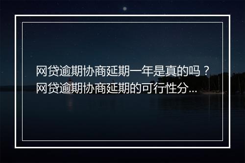网贷逾期协商延期一年是真的吗？网贷逾期协商延期的可行性分析