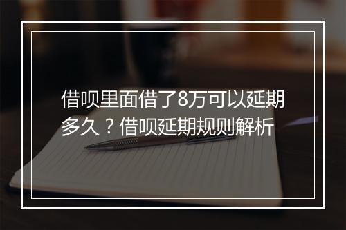 借呗里面借了8万可以延期多久？借呗延期规则解析