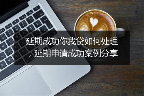 延期成功你我贷如何处理，延期申请成功案例分享