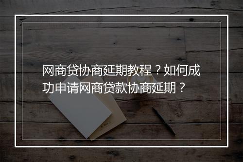 网商贷协商延期教程？如何成功申请网商贷款协商延期？