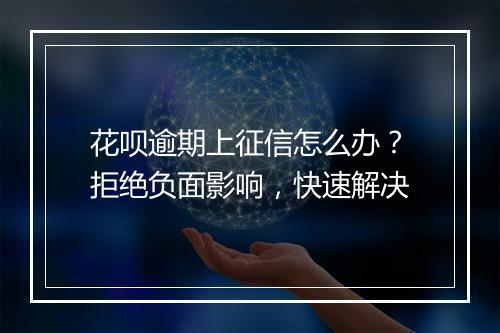 花呗逾期上征信怎么办？拒绝负面影响，快速解决