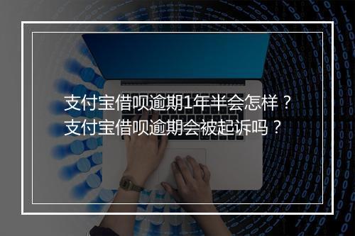 支付宝借呗逾期1年半会怎样？支付宝借呗逾期会被起诉吗？