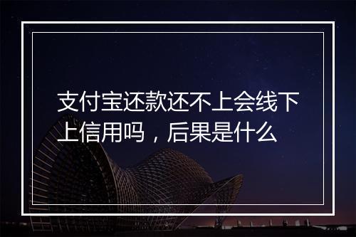 支付宝还款还不上会线下上信用吗，后果是什么