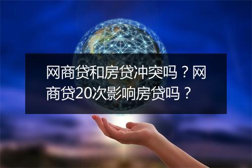 网商贷和房贷冲突吗？网商贷20次影响房贷吗？