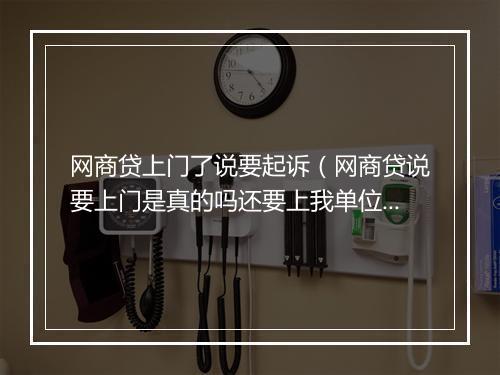 网商贷上门了说要起诉（网商贷说要上门是真的吗还要上我单位上去）