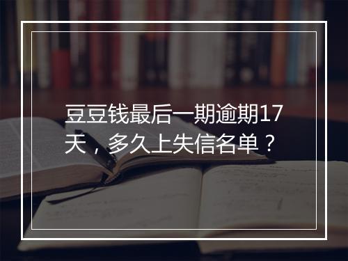 豆豆钱最后一期逾期17天，多久上失信名单？