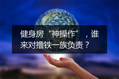 健身房“神操作”，谁来对撸铁一族负责？