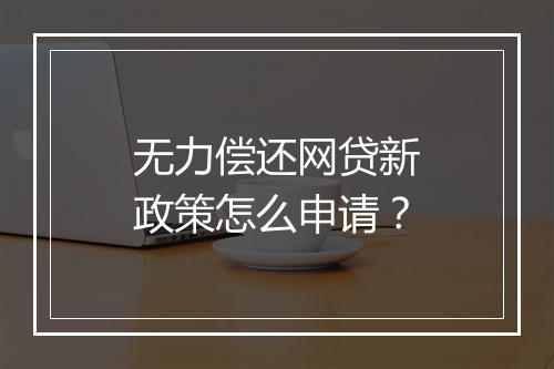 无力偿还网贷新政策怎么申请？