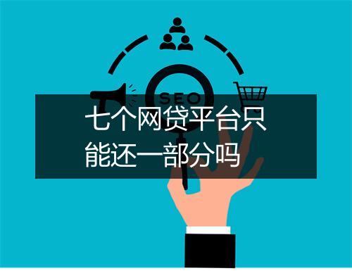 七个网贷平台只能还一部分吗