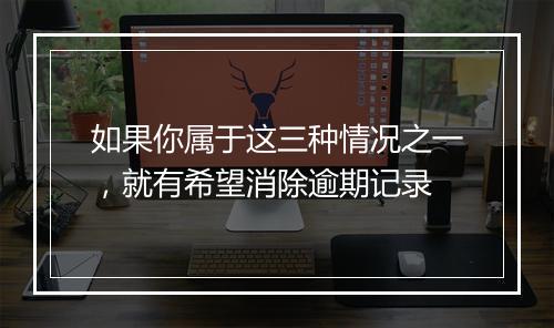 如果你属于这三种情况之一，就有希望消除逾期记录
