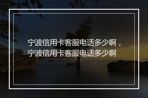 宁波信用卡客服电话多少啊，宁波信用卡客服电话多少啊