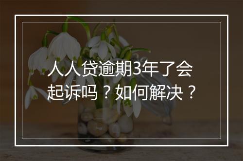 人人贷逾期3年了会起诉吗？如何解决？