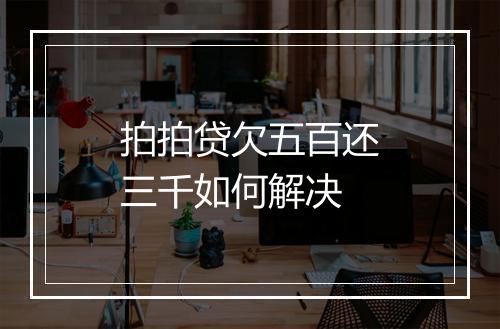 拍拍贷欠五百还三千如何解决
