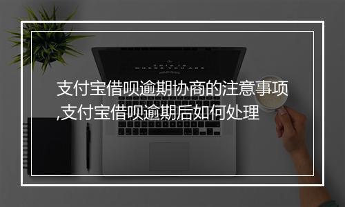 支付宝借呗逾期协商的注意事项,支付宝借呗逾期后如何处理