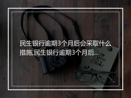 民生银行逾期3个月后会采取什么措施,民生银行逾期3个月后的法律责任