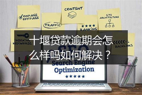十堰贷款逾期会怎么样吗如何解决？