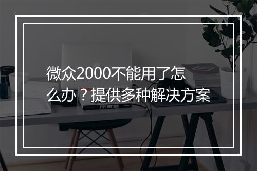 微众2000不能用了怎么办？提供多种解决方案