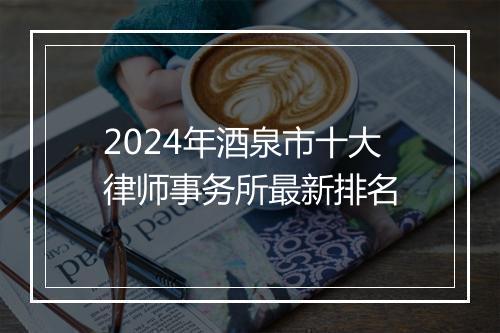 2024年酒泉市十大律师事务所最新排名