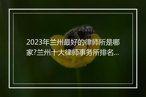 2023年兰州最好的律师所是哪家?兰州十大律师事务所排名最新