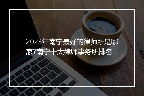 2023年南宁最好的律师所是哪家?南宁十大律师事务所排名最新