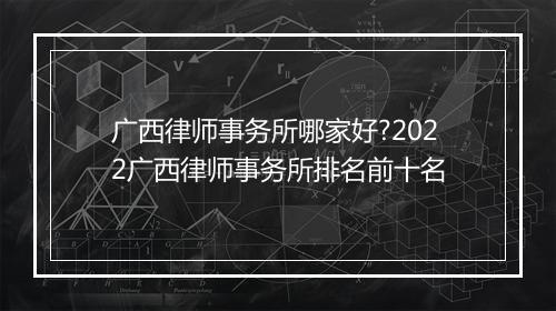 广西律师事务所哪家好?2022广西律师事务所排名前十名