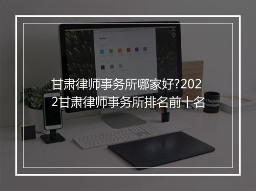 甘肃律师事务所哪家好?2022甘肃律师事务所排名前十名