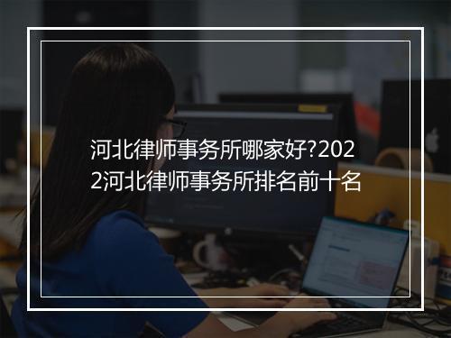 河北律师事务所哪家好?2022河北律师事务所排名前十名