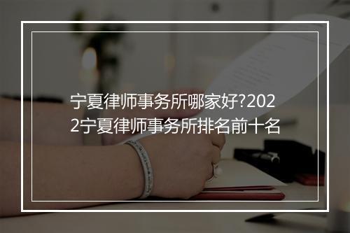 宁夏律师事务所哪家好?2022宁夏律师事务所排名前十名
