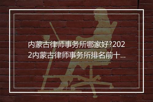 内蒙古律师事务所哪家好?2022内蒙古律师事务所排名前十名