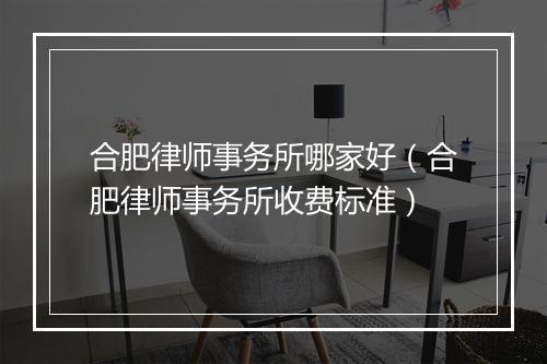 合肥律师事务所哪家好（合肥律师事务所收费标准）