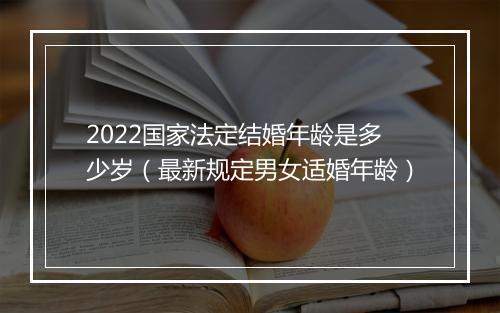 2022国家法定结婚年龄是多少岁（最新规定男女适婚年龄）