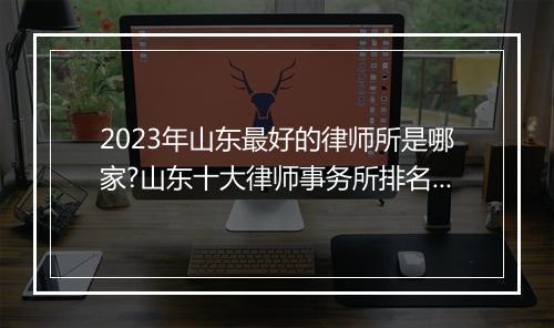 2023年山东最好的律师所是哪家?山东十大律师事务所排名最新