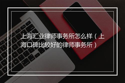 上海汇业律师事务所怎么样（上海口碑比较好的律师事务所）