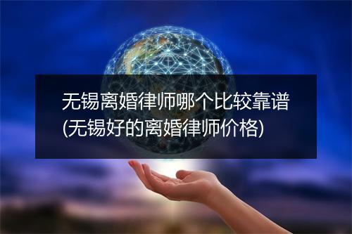 无锡离婚律师哪个比较靠谱(无锡好的离婚律师价格)