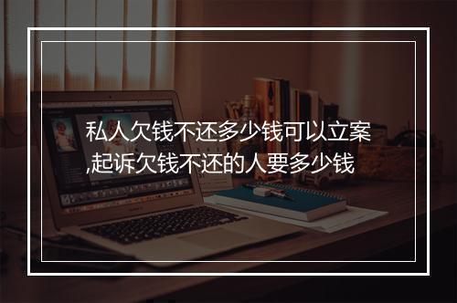 私人欠钱不还多少钱可以立案,起诉欠钱不还的人要多少钱
