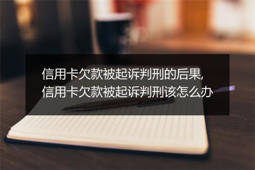 信用卡欠款被起诉判刑的后果,信用卡欠款被起诉判刑该怎么办