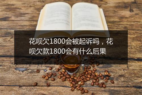 花呗欠1800会被起诉吗，花呗欠款1800会有什么后果