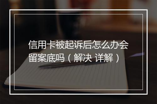 信用卡被起诉后怎么办会留案底吗（解决 详解）
