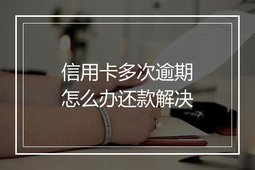 信用卡多次逾期怎么办还款解决