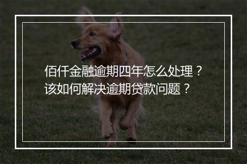 佰仟金融逾期四年怎么处理？该如何解决逾期贷款问题？