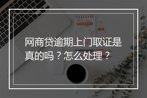 网商贷逾期上门取证是真的吗？怎么处理？