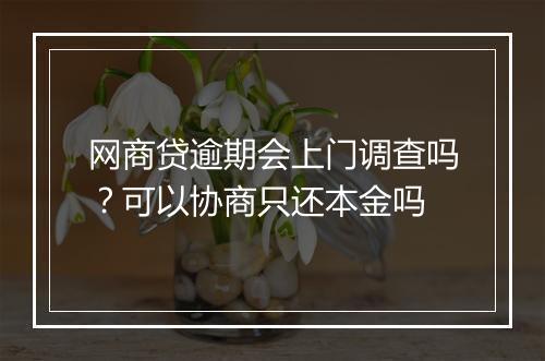 网商贷逾期会上门调查吗？可以协商只还本金吗