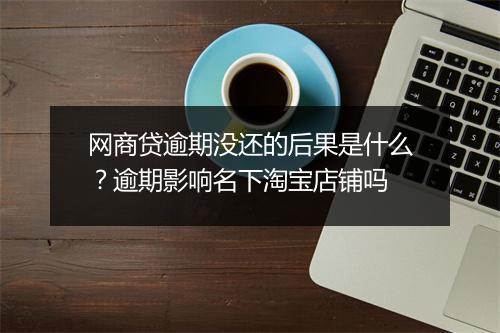 网商贷逾期没还的后果是什么？逾期影响名下淘宝店铺吗