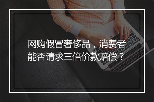 网购假冒奢侈品，消费者能否请求三倍价款赔偿？