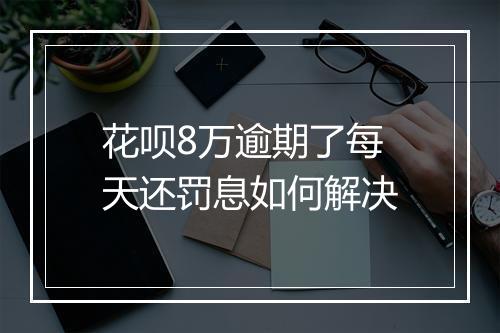 花呗8万逾期了每天还罚息如何解决