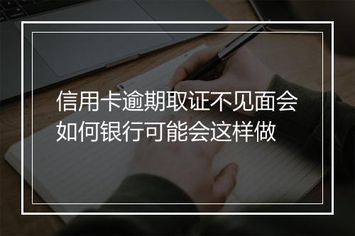 信用卡逾期取证不见面会如何银行可能会这样做