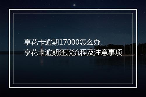 享花卡逾期17000怎么办,享花卡逾期还款流程及注意事项